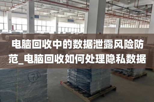 电脑回收中的数据泄露风险防范_电脑回收如何处理隐私数据