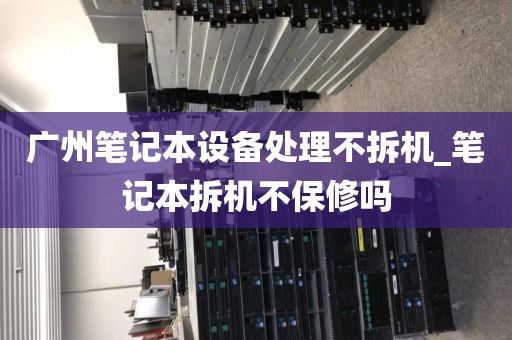 广州笔记本设备处理不拆机_笔记本拆机不保修吗