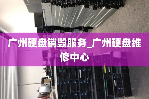 广州硬盘销毁服务_广州硬盘维修中心