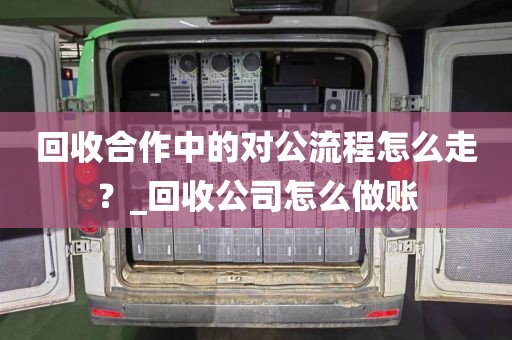 回收合作中的对公流程怎么走？_回收公司怎么做账