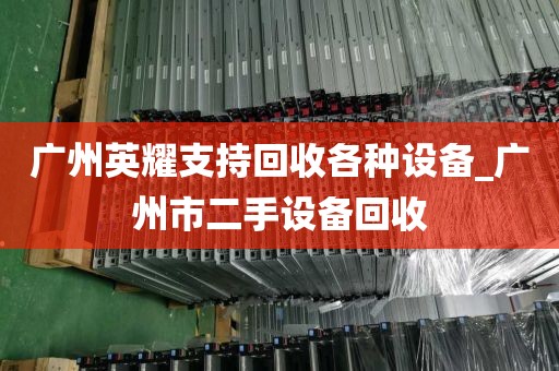 广州英耀支持回收各种设备_广州市二手设备回收