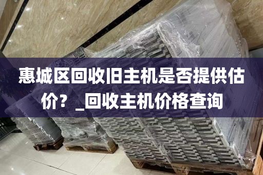 惠城区回收旧主机是否提供估价？_回收主机价格查询