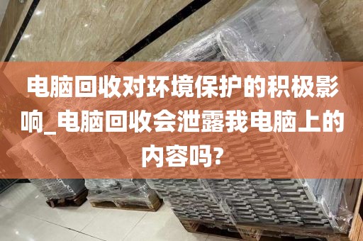 电脑回收对环境保护的积极影响_电脑回收会泄露我电脑上的内容吗?