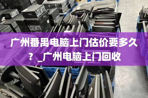 广州番禺电脑上门估价要多久？_广州电脑上门回收