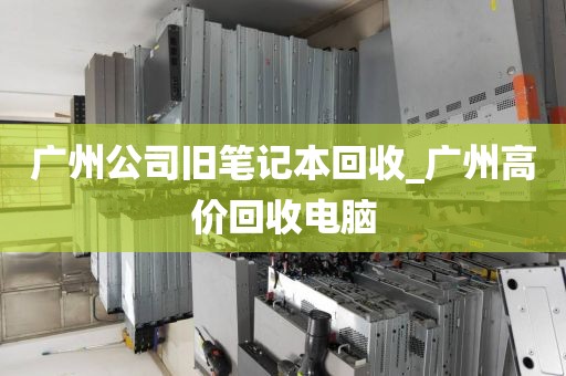 广州公司旧笔记本回收_广州高价回收电脑