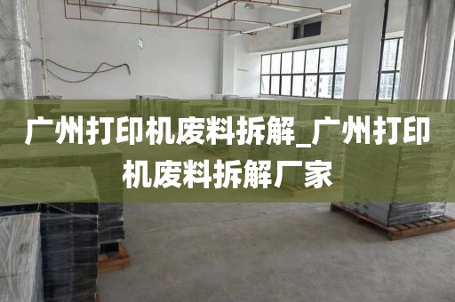 广州打印机废料拆解_广州打印机废料拆解厂家