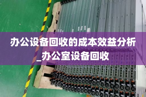 办公设备回收的成本效益分析_办公室设备回收