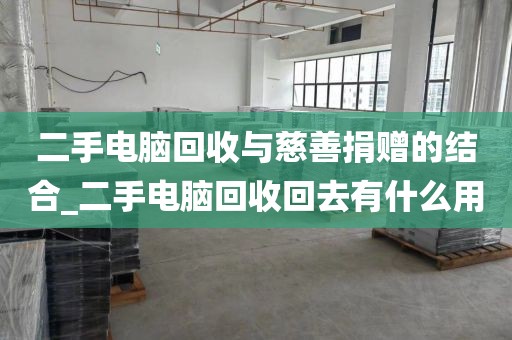 二手电脑回收与慈善捐赠的结合_二手电脑回收回去有什么用