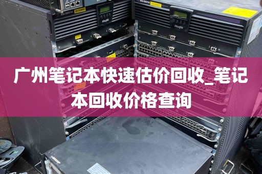 广州笔记本快速估价回收_笔记本回收价格查询