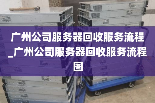 广州公司服务器回收服务流程_广州公司服务器回收服务流程图