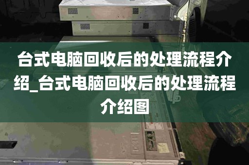 台式电脑回收后的处理流程介绍_台式电脑回收后的处理流程介绍图