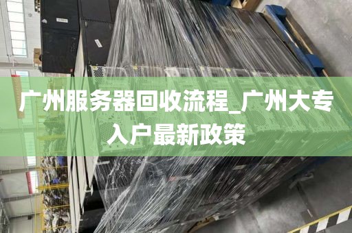 广州服务器回收流程_广州大专入户最新政策