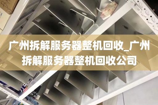 广州拆解服务器整机回收_广州拆解服务器整机回收公司
