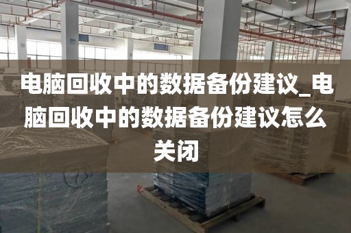 电脑回收中的数据备份建议_电脑回收中的数据备份建议怎么关闭