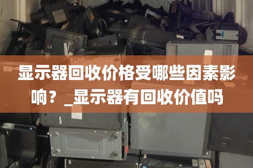 显示器回收价格受哪些因素影响？_显示器有回收价值吗