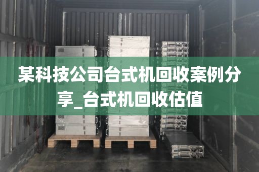 某科技公司台式机回收案例分享_台式机回收估值