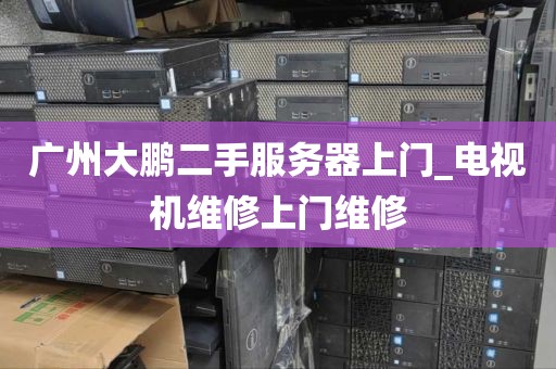 广州大鹏二手服务器上门_电视机维修上门维修