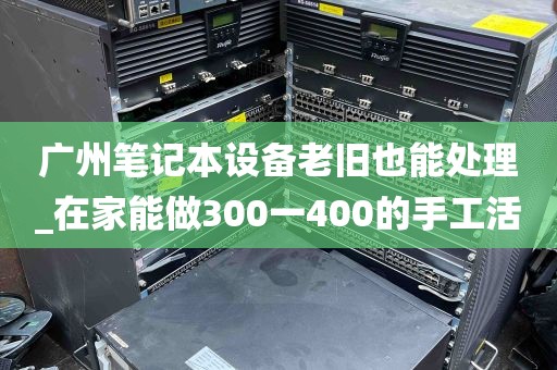 广州笔记本设备老旧也能处理_在家能做300一400的手工活
