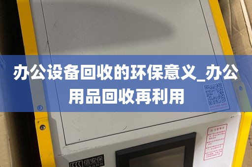办公设备回收的环保意义_办公用品回收再利用