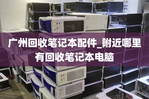 广州回收笔记本配件_附近哪里有回收笔记本电脑