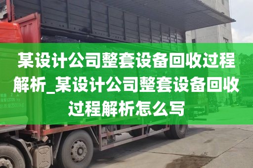某设计公司整套设备回收过程解析_某设计公司整套设备回收过程解析怎么写