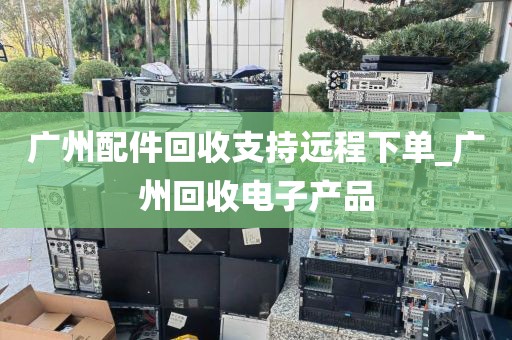广州配件回收支持远程下单_广州回收电子产品