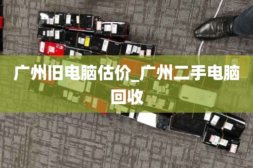广州旧电脑估价_广州二手电脑回收