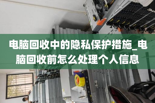 电脑回收中的隐私保护措施_电脑回收前怎么处理个人信息