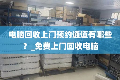 电脑回收上门预约通道有哪些？_免费上门回收电脑