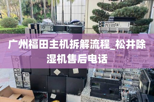 广州福田主机拆解流程_松井除湿机售后电话