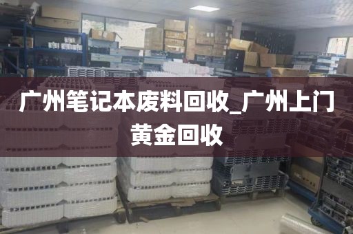 广州笔记本废料回收_广州上门黄金回收