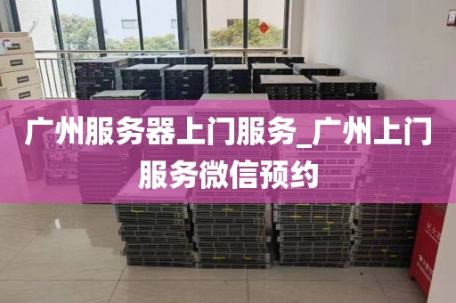 广州服务器上门服务_广州上门服务微信预约