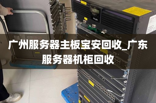广州服务器主板宝安回收_广东服务器机柜回收