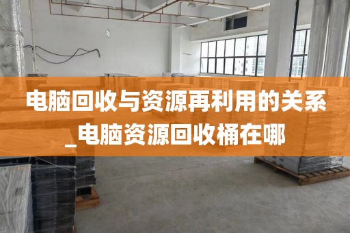 电脑回收与资源再利用的关系_电脑资源回收桶在哪