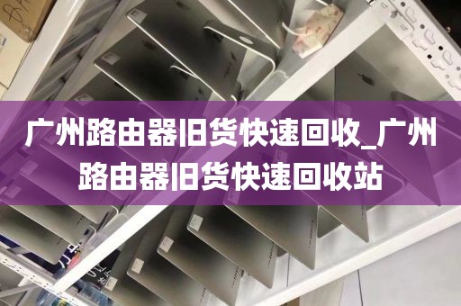 广州路由器旧货快速回收_广州路由器旧货快速回收站