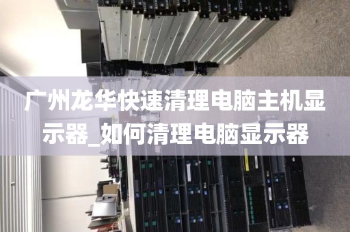 广州龙华快速清理电脑主机显示器_如何清理电脑显示器