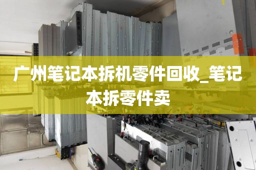 广州笔记本拆机零件回收_笔记本拆零件卖