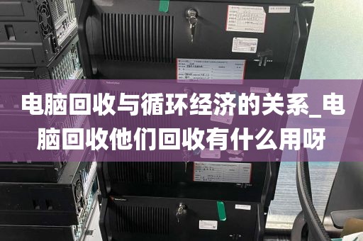 电脑回收与循环经济的关系_电脑回收他们回收有什么用呀