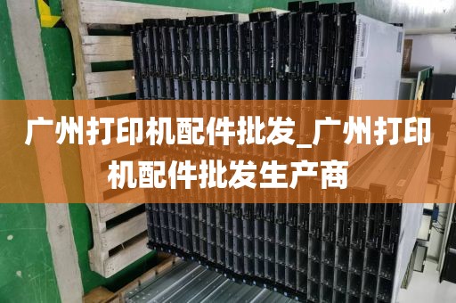 广州打印机配件批发_广州打印机配件批发生产商