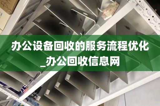 办公设备回收的服务流程优化_办公回收信息网