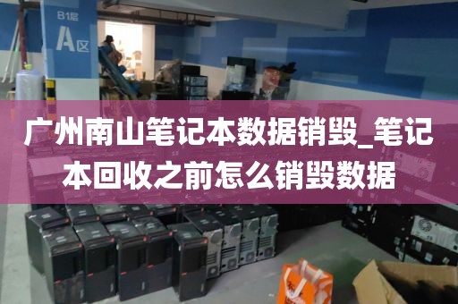 广州南山笔记本数据销毁_笔记本回收之前怎么销毁数据