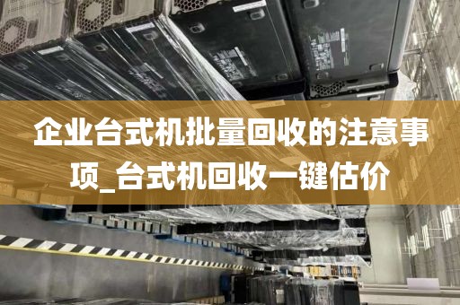 企业台式机批量回收的注意事项_台式机回收一键估价