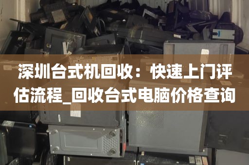 深圳台式机回收：快速上门评估流程_回收台式电脑价格查询
