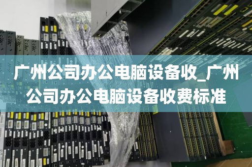 广州公司办公电脑设备收_广州公司办公电脑设备收费标准