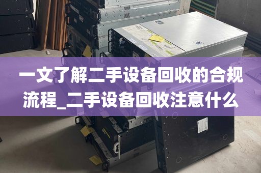 一文了解二手设备回收的合规流程_二手设备回收注意什么