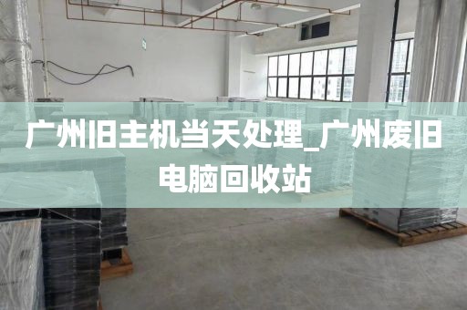 广州旧主机当天处理_广州废旧电脑回收站