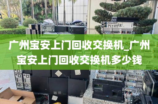 广州宝安上门回收交换机_广州宝安上门回收交换机多少钱