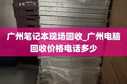广州笔记本现场回收_广州电脑回收价格电话多少