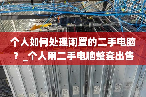 个人如何处理闲置的二手电脑？_个人用二手电脑整套出售