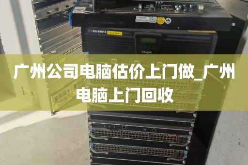 广州公司电脑估价上门做_广州电脑上门回收